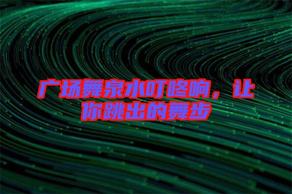 廣場舞泉水叮咚響，讓你跳出的舞步