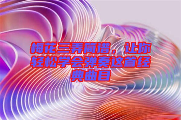 梅花三弄簡譜，讓你輕松學會彈奏這首經(jīng)典曲目