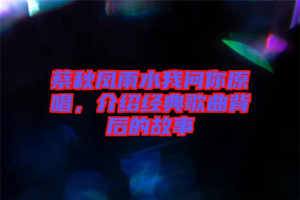蔡秋鳳雨水我問你原唱，介紹經(jīng)典歌曲背后的故事