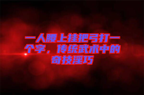 一人腰上掛把弓打一個字，傳統(tǒng)武術(shù)中的奇技淫巧