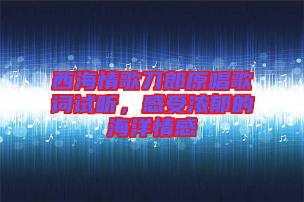 西海情歌刀郎原唱歌詞試聽，感受濃郁的海洋情感
