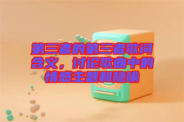 第三者的第三者歌詞含義，討論歌曲中的情感主題和隱喻