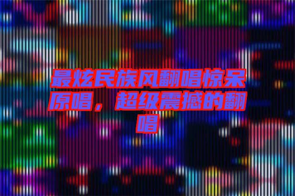 最炫民族風(fēng)翻唱驚呆原唱，超級(jí)震撼的翻唱