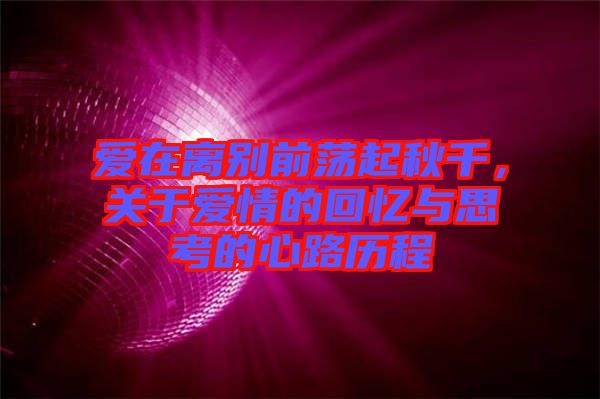 愛在離別前蕩起秋千，關(guān)于愛情的回憶與思考的心路歷程