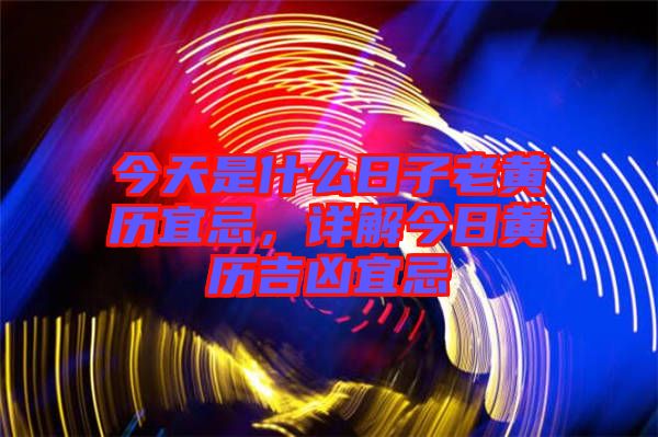 今天是什么日子老黃歷宜忌，詳解今日黃歷吉兇宜忌