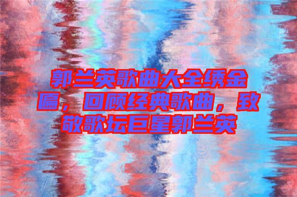 郭蘭英歌曲大全繡金匾，回顧經(jīng)典歌曲，致敬歌壇巨星郭蘭英