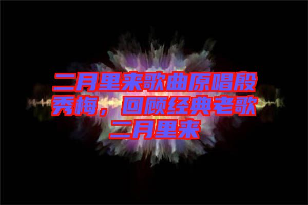 二月里來歌曲原唱殷秀梅，回顧經(jīng)典老歌二月里來