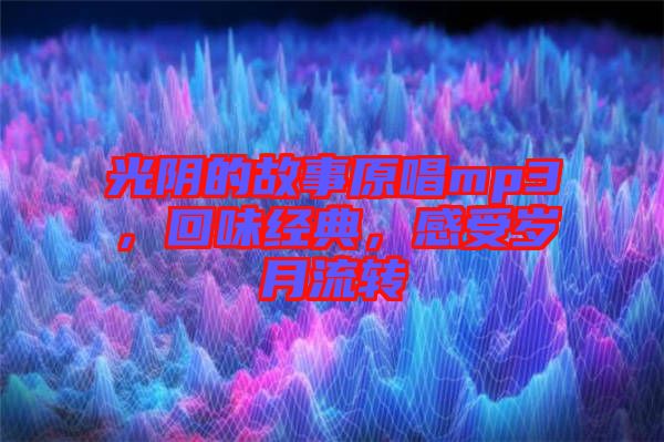 光陰的故事原唱mp3，回味經(jīng)典，感受歲月流轉(zhuǎn)