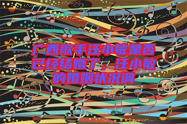 廣西歌手汪小敏是否已經(jīng)結婚了，汪小敏的婚姻狀況調