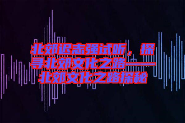 北郊遲志強試聽，探尋北郊文化之路——北郊文化之路探秘