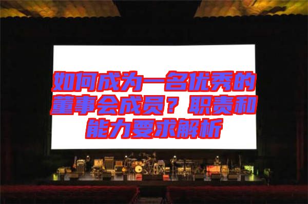 如何成為一名優(yōu)秀的董事會成員？職責(zé)和能力要求解析