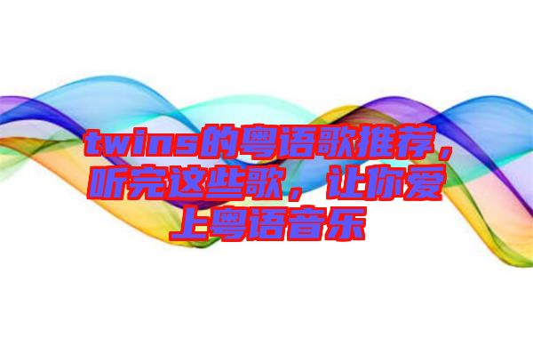 twins的粵語歌推薦，聽完這些歌，讓你愛上粵語音樂