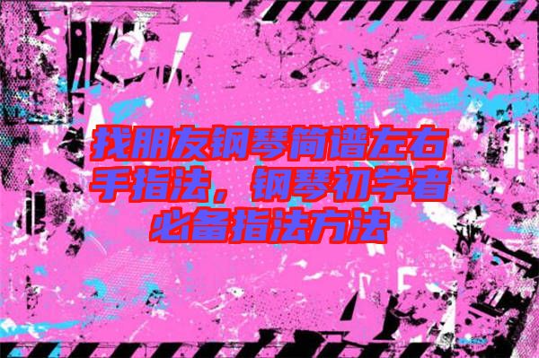 找朋友鋼琴簡譜左右手指法，鋼琴初學(xué)者必備指法方法