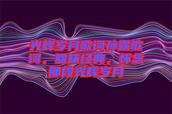 光輝歲月歌詞孫露歌詞，回味經(jīng)典，懷念那段光輝歲月