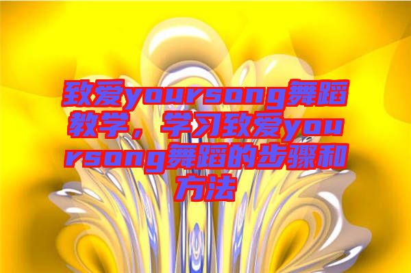 致愛yoursong舞蹈教學(xué)，學(xué)習(xí)致愛yoursong舞蹈的步驟和方法
