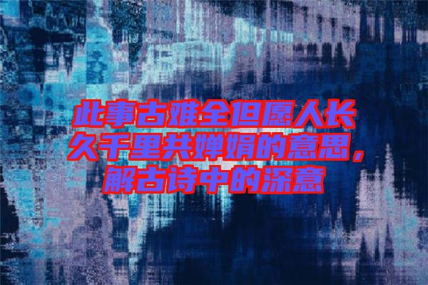 此事古難全但愿人長久千里共嬋娟的意思，解古詩中的深意