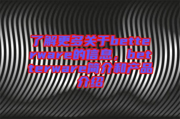 了解更多關于betterware的信息，betterware簡介和產(chǎn)品介紹