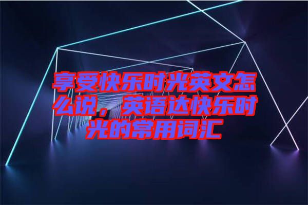 享受快樂時光英文怎么說，英語達(dá)快樂時光的常用詞匯