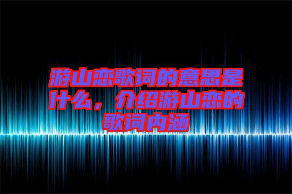 游山戀歌詞的意思是什么，介紹游山戀的歌詞內(nèi)涵