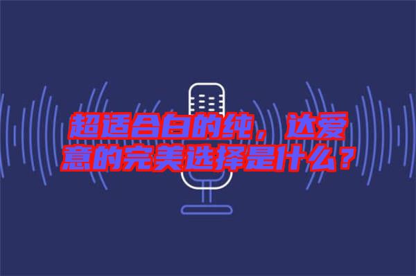 超適合白的純，達(dá)愛意的完美選擇是什么？