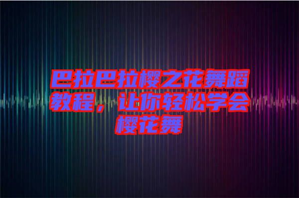 巴拉巴拉櫻之花舞蹈教程，讓你輕松學(xué)會櫻花舞