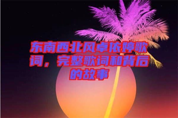 東南西北風卓依婷歌詞，完整歌詞和背后的故事
