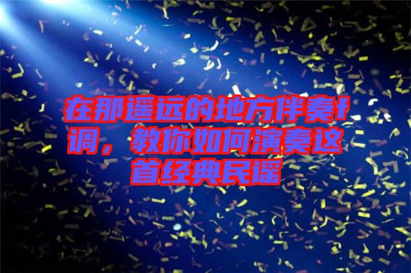 在那遙遠的地方伴奏f調(diào)，教你如何演奏這首經(jīng)典民謠