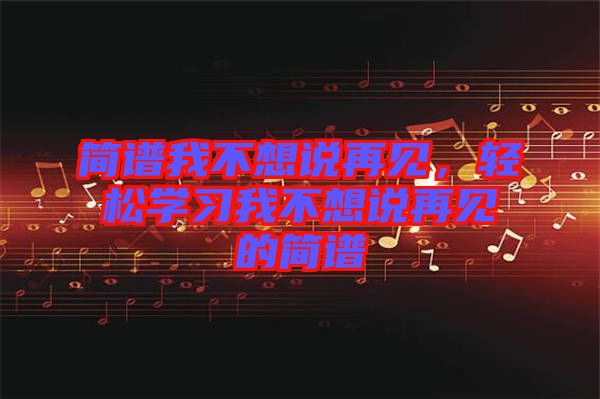 簡(jiǎn)譜我不想說(shuō)再見，輕松學(xué)習(xí)我不想說(shuō)再見的簡(jiǎn)譜
