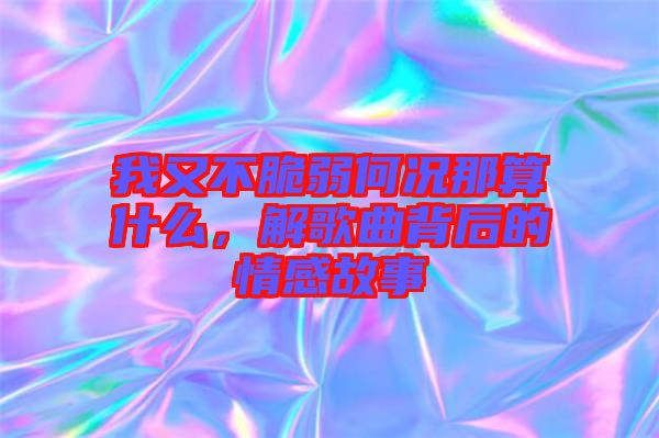 我又不脆弱何況那算什么，解歌曲背后的情感故事