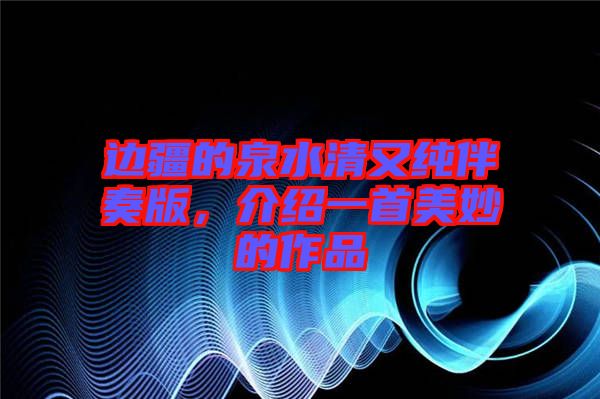 邊疆的泉水清又純伴奏版，介紹一首美妙的作品