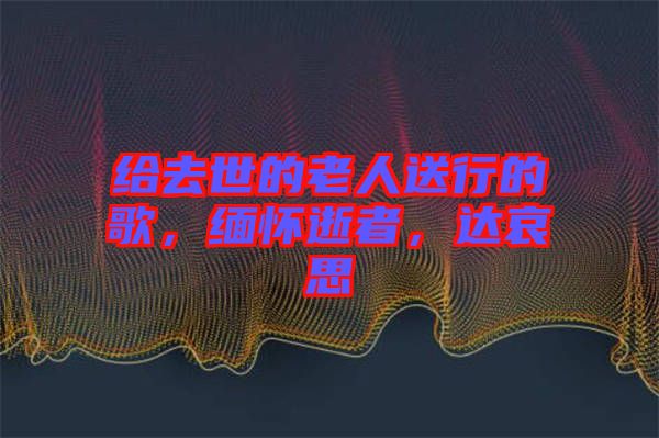給去世的老人送行的歌，緬懷逝者，達(dá)哀思