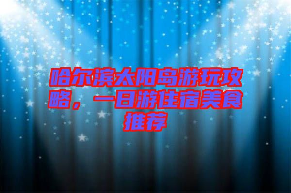 哈爾濱太陽島游玩攻略，一日游住宿美食推薦