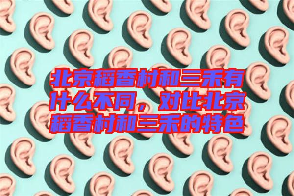 北京稻香村和三禾有什么不同，對(duì)比北京稻香村和三禾的特色