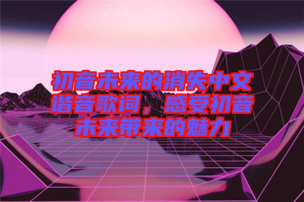 初音未來的消失中文諧音歌詞，感受初音未來帶來的魅力