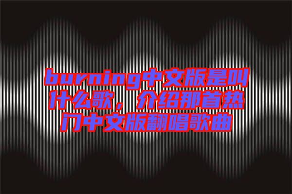 burning中文版是叫什么歌，介紹那首熱門中文版翻唱歌曲