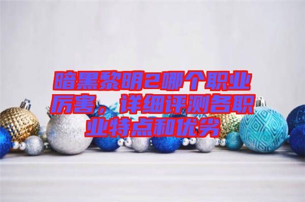 暗黑黎明2哪個(gè)職業(yè)厲害，詳細(xì)評(píng)測(cè)各職業(yè)特點(diǎn)和優(yōu)劣