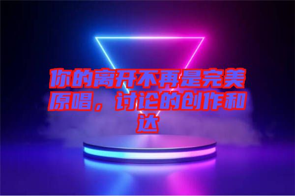 你的離開(kāi)不再是完美原唱，討論的創(chuàng)作和達(dá)