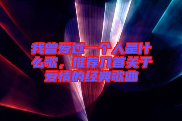 我曾愛過一個(gè)人是什么歌，推薦幾首關(guān)于愛情的經(jīng)典歌曲