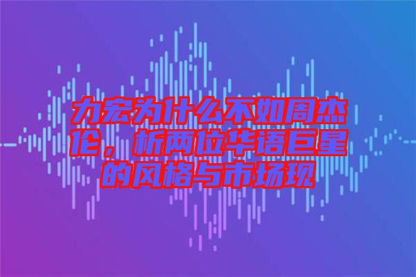 力宏為什么不如周杰倫，析兩位華語巨星的風(fēng)格與市場現(xiàn)
