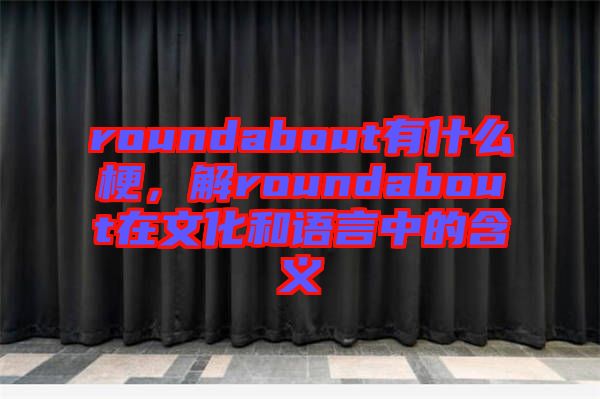roundabout有什么梗，解roundabout在文化和語言中的含義