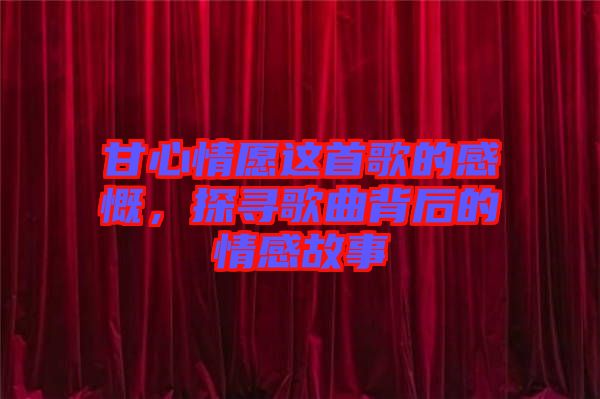 甘心情愿這首歌的感慨，探尋歌曲背后的情感故事
