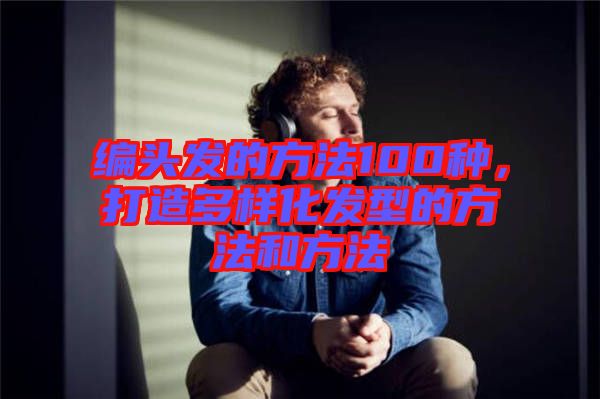 編頭發(fā)的方法100種，打造多樣化發(fā)型的方法和方法