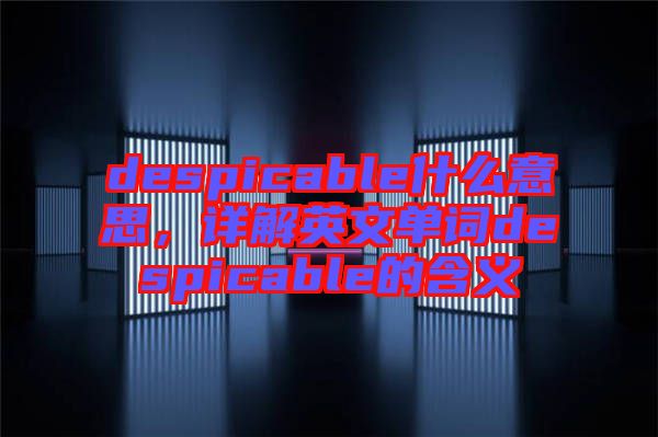 despicable什么意思，詳解英文單詞despicable的含義