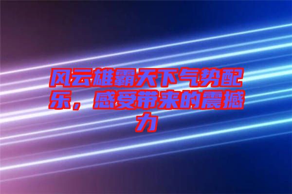 風云雄霸天下氣勢配樂，感受帶來的震撼力