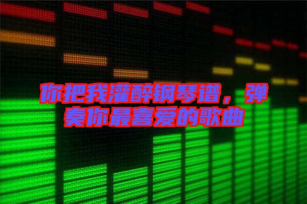 你把我灌醉鋼琴譜，彈奏你最喜愛的歌曲