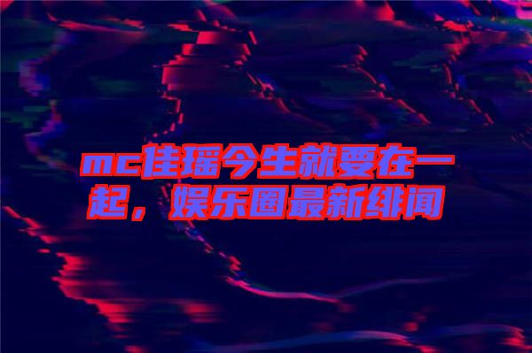 mc佳瑤今生就要在一起，娛樂圈最新緋聞