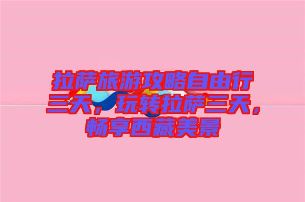 拉薩旅游攻略自由行三天，玩轉(zhuǎn)拉薩三天，暢享西藏美景