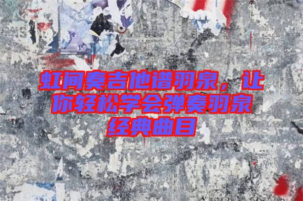 虹間奏吉他譜羽泉，讓你輕松學(xué)會(huì)彈奏羽泉經(jīng)典曲目