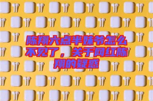 陳翔六點半妹爺怎么不見了，關(guān)于網(wǎng)紅陳翔的疑惑