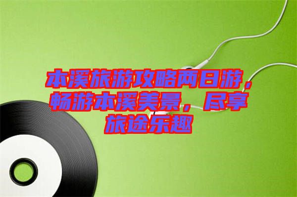 本溪旅游攻略兩日游，暢游本溪美景，盡享旅途樂趣